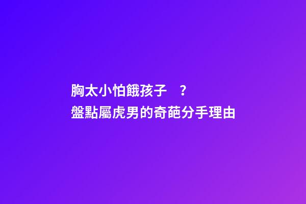 胸太小怕餓孩子？盤點屬虎男的奇葩分手理由